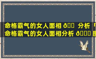 命格霸气的女人面相 🐠 分析「命格霸气的女人面相分析 🐘 图片」